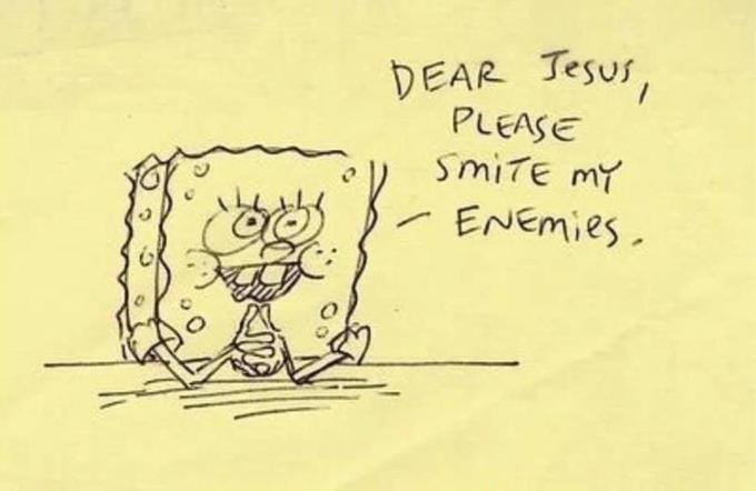 DEAR Jesus, PLEASE smiTE MY ENEmies.