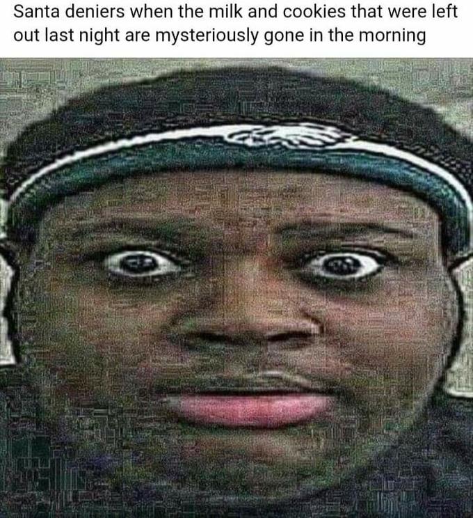 Santa deniers when the milk and cookies that were left out last night are mysteriously gone in the morning