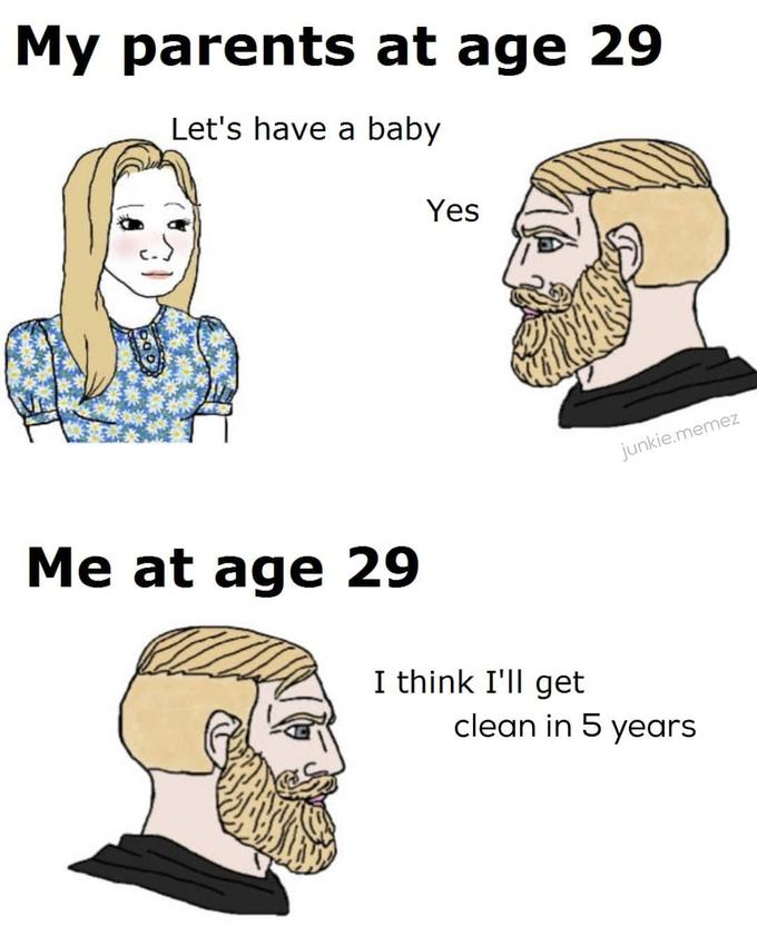 My parents at age 29 Let's have a baby Yes junkie.memez Me at age 29 I think I'll get clean in 5 years