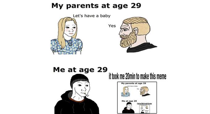 My parents at age 29 Let's have a baby Yes Me at age 29 it took me 20min to make this meme My parents at age 29 Me at age 29 thok me 20min to make thismeme