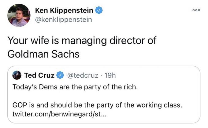 Ken Klippenstein @kenklippenstein 000 Your wife is managing director of Goldman Sachs Ted Cruz @tedcruz · 19h Today's Dems are the party of the rich. GOP is and should be the party of the working class. twitter.com/benwinegard/st...