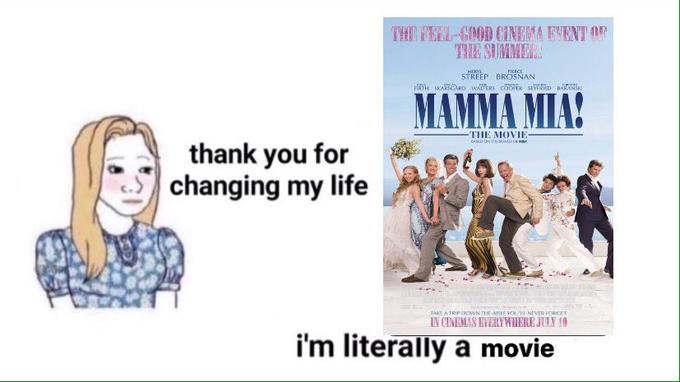 THE FEEL-GOOD CINEMA EVENT OF THE SUMMER MERYL PIERCE STREEP BRÖSNAN FIRTH SKARSGARD WALTERS COOFER SEYFRIED RARANSK MAMMA MIA! THE MOVIE- AD ONTIE SONs o AA thank you for changing my life TAKE A TRIP DOMWN TIE AISLE VOtI NEVER ICRCET IN CINEMAS EVERYWIHERE JULY 10 i'm literally a movie