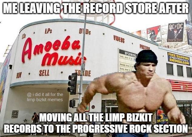 ME LEAVING THE RECORDSTORE AFTER DC LPs • DI Ds Amoeba Musi VIDEOS ROCK BUST POSTERE FREE SHIPPING OPCOMING lam V AMDEBA.COM Seuty i SELL TR DE @i did it all for the limp bizkit memes MOVING ALL THE LIMP BIZKIT RECORDS TO THE PROGRESSIVE ROCK SECTION