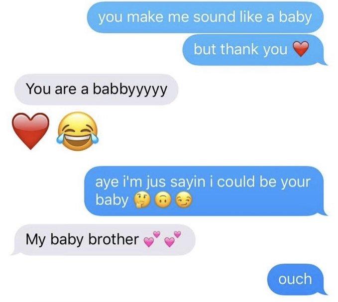 you make me sound like a baby but thank you You are a babbyyyyy aye i'm jus sayin i could be your baby My baby brother ouch