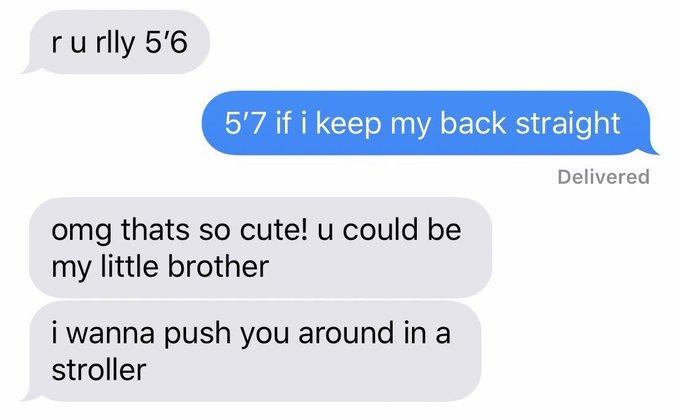 ru rlly 5'6 5'7 if i keep my back straight Delivered omg thats so cute! u could be my little brother i wanna push you around in a stroller