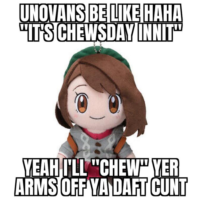 UNOVANS BE LIKE HAHA "ITS CHEWSDAY INNIT" YEAH I'LL "CHEW" YER ARMS OFF YA DAFT C---