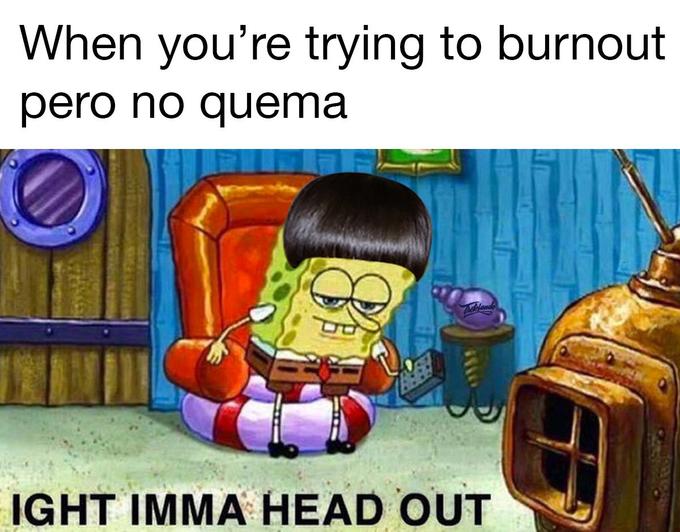 When you're trying to burnout pero no quema IGHT IMMA HEAD OUT