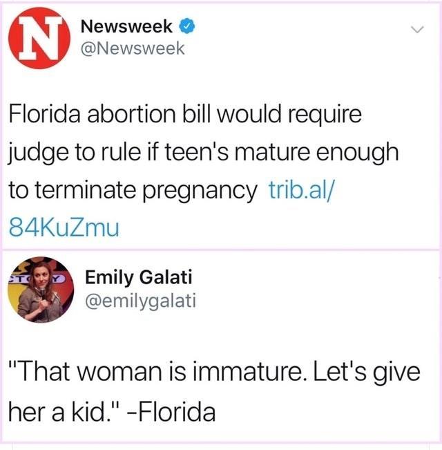 Newsweek @Newsweek Florida abortion bill would require judge to rule if teen's mature enough to terminate pregnancy trib.al/ 84KuZmu Emily Galati @emilygalati "That woman is immature. Let's give her a kid." -Florida