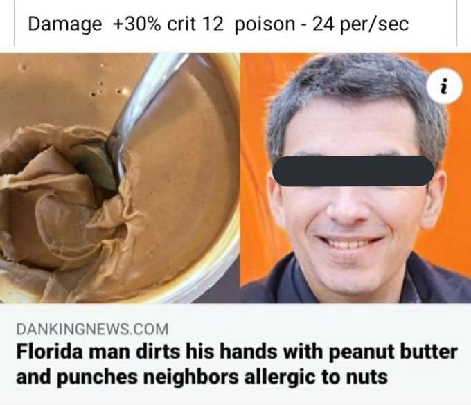 Damage +30% crit 12 poison - 24 per/sec DANKINGNEWS.COM Florida man dirts his hands with peanut butter and punches neighbors allergic to nuts
