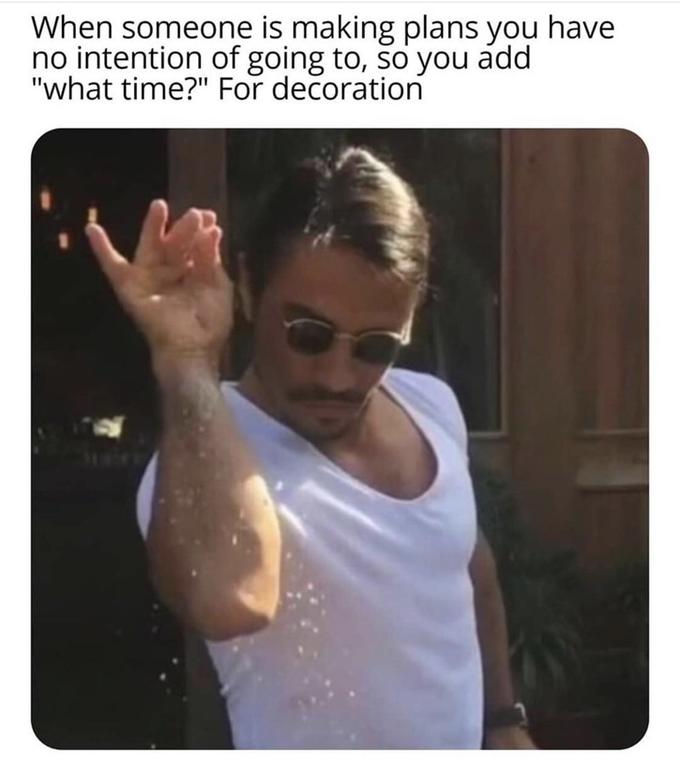 When someone is making plans you have no intention of going to, so you add "what time?" For decoration