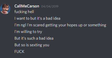 CallMeCarson 04/04/2019 f------ hell I want to but it's a bad idea I'm ngl l'm scared getting your hopes up or something I'm willing to try But it's such a bad idea But so is sexting you F---