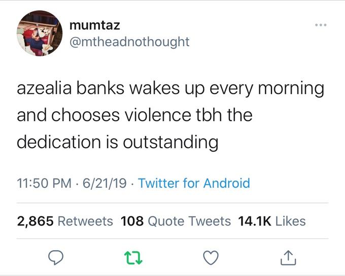 mumtaz @mtheadnothought azealia banks wakes up every morning and chooses violence tbh the dedication is outstanding 11:50 PM - 6/21/19 · Twitter for Android 2,865 Retweets 108 Quote Tweets 14.1K Likes