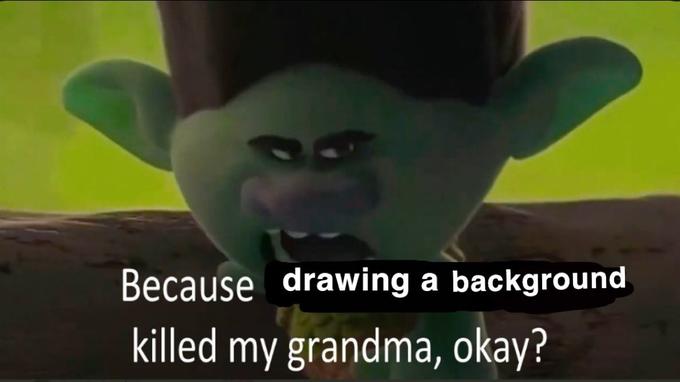 Because drawing a background killed my grandma, okay?