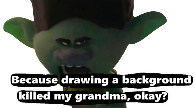 Because drawing a background killed my grandma, okay?