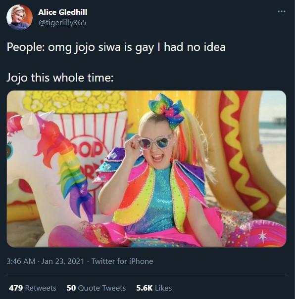 Alice Gledhill @tigerlilly365 People: omg jojo siwa is gay I had no idea Jojo this whole time: 3:46 AM · Jan 23, 2021 · Twitter for iPhone 479 Retweets 50 Quote Tweets 5.6K Likes