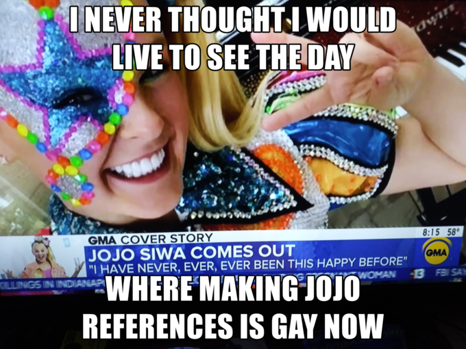 I NEVER THOUGHTI WOULD LIVE TO SEE THE DAY dyin GMA COVER STORY JOJO SIWA COMES OUT "I HAVE NEVER, EVER, EVER BEEN THIS HAPPY BEFORE" 8:15 58° GMA WHERE MAKING JOJO REFERENCES IS GAY NOW KILILIINGS IIN INDIANAP( WOMANI 13 I SAY