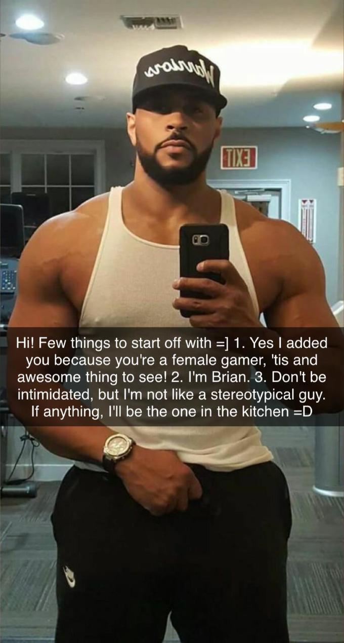 TIXE Hi! Few things to start off with =] 1. Yes I added you because you're a female gamer, 'tis and awesome thing to see! 2. I'm Brian. 3. Don't be intimidated, but I'm not like a stereotypical guy. If anything, I'll be the one in the kitchen =D