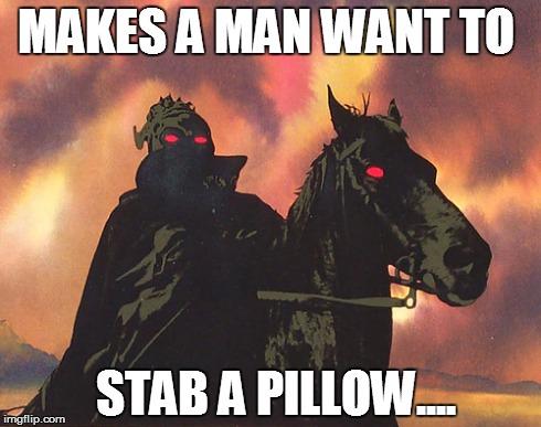 MAKES A MAN WANT TO STAB A PILLOW. imgflip.com