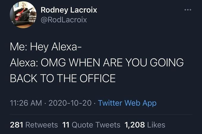 A Rodney Lacroix 007 @RodLacroix ... offee ukes me Me: Hey Alexa- Alexa: OMG WHEN ARE YOU GOING BACK TO THE OFFICE 11:26 AM · 2020-10-20 · Twitter Web App 281 Retweets 11 Quote Tweets 1,208 Likes