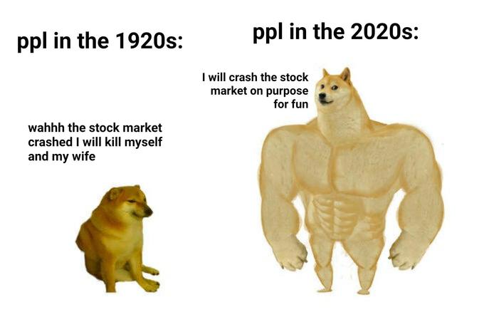 ppl in the 1920s: ppl in the 2020s: I will crash the stock market on purpose for fun wahhh the stock market crashed I will kill myself and my wife