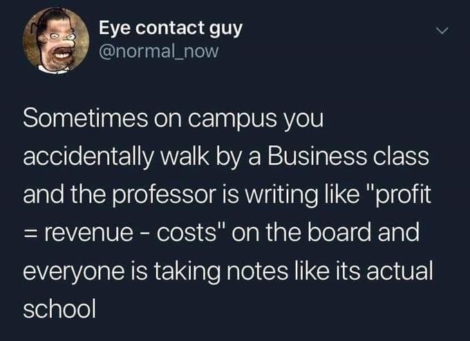 Eye contact guy @normal_now Sometimes on campus you accidentally walk by a Business class and the professor is writing like "profit = revenue - costs" on the board and everyone is taking notes like its actual school