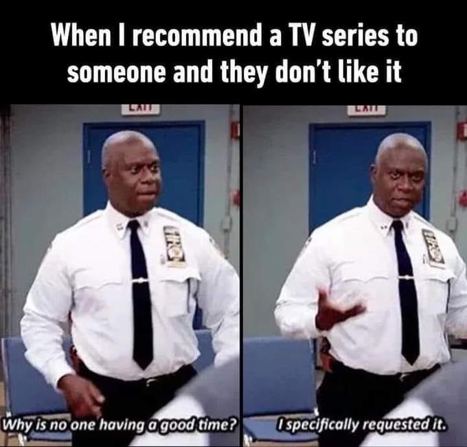 When I recommend a TV series to someone and they don't like it LAU LAIT Why is no one having agood time? Ospecifically reguested it.