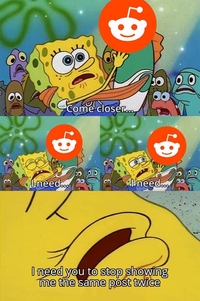 come closer. I need leneed.o I need you to stop showing me the same post twice