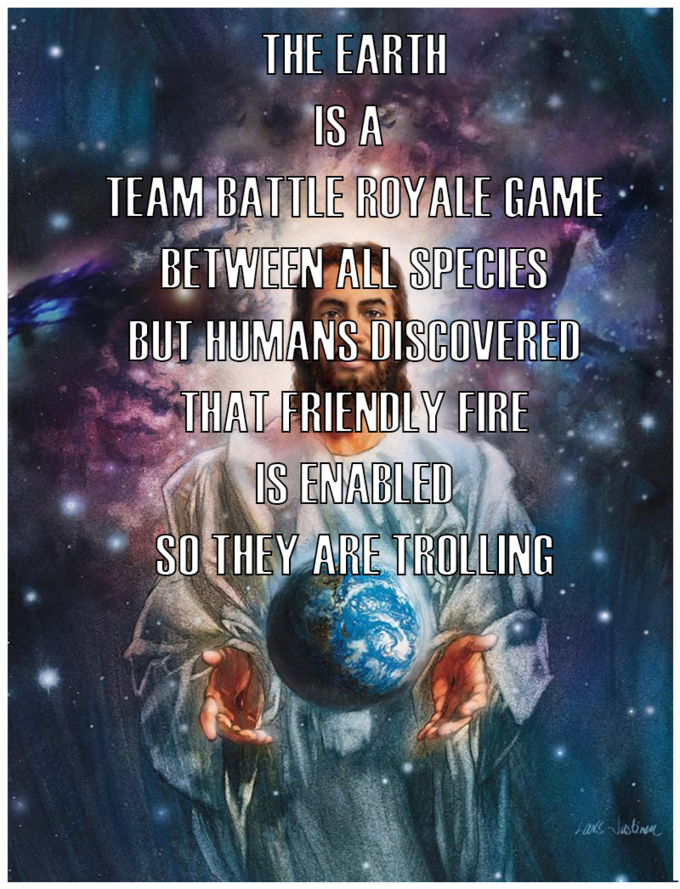 THE EARTH IS A TEAM BAI ILE ROYALE GAME BETWEEN ALL SPECIES BUT HUMANS DISCOVERED THAT FRIENDLY FIRE IS ENABLED SO THEY ARE TROLLING FaNs Justinen