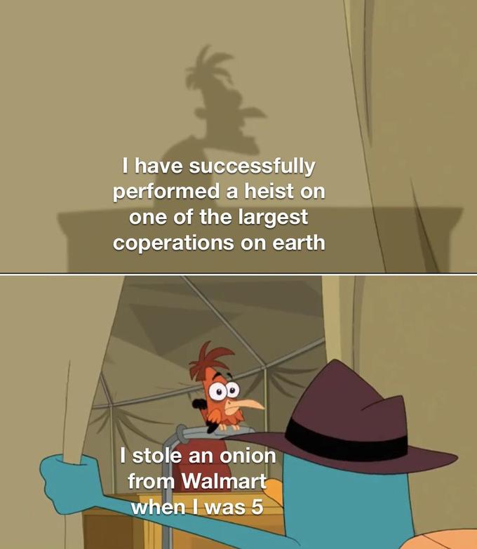 I have successfully performed a heist on one of the largest coperations on earth I stole an onion from Walmart when I was 5