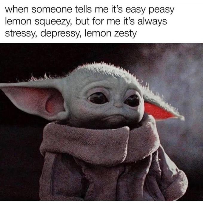 when someone tells me it's easy peasy lemon squeezy, but for me it's always stressy, depressy, lemon zesty