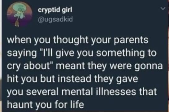 cryptid girl @ugsadkid when you thought your parents saying "I'll give you something to cry about" meant they were gonna hit you but instead they gave you several mental illnesses that haunt you for life