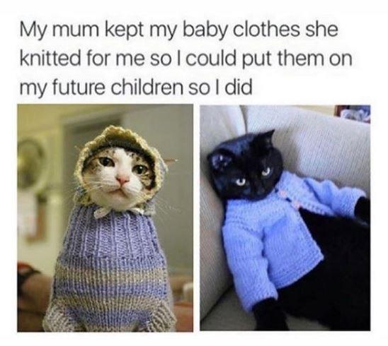 My mum kept my baby clothes she knitted for me sol could put them on my future children sol did