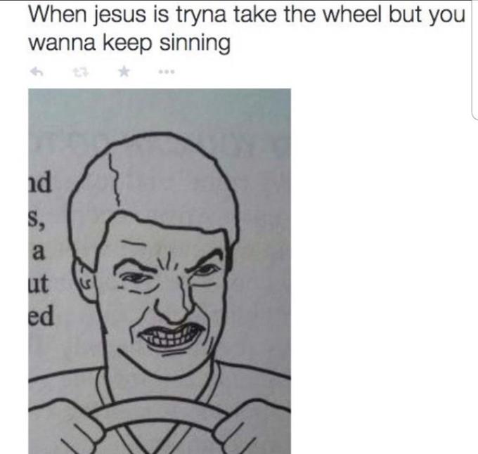When jesus is tryna take the wheel but you wanna keep sinning nd S, a ut ed