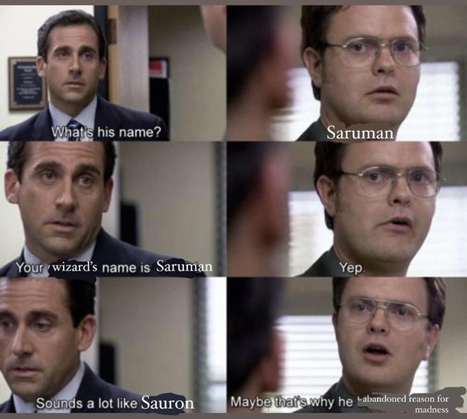 What's his name? Saruman Your wizard's name is Saruman Yep. Sounds a lot like Sauron Maybe that's why he tabandoned reason for madness