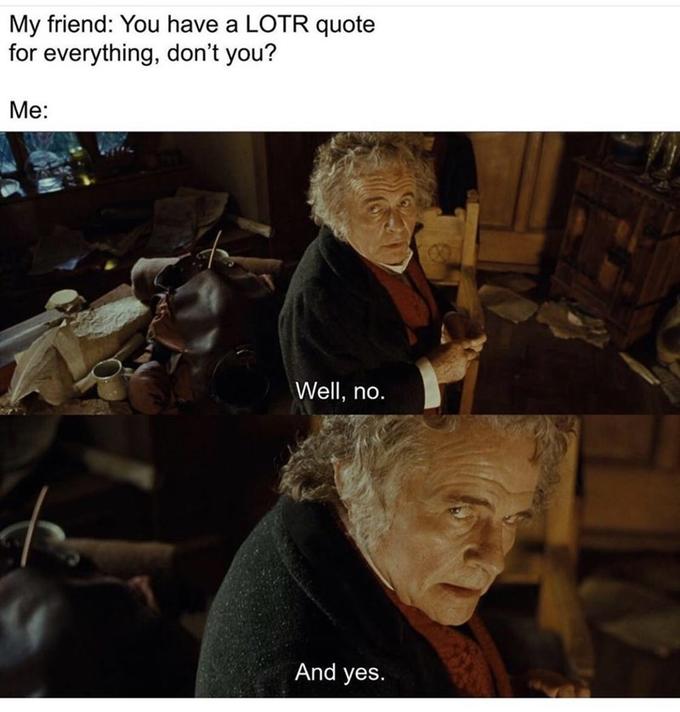 My friend: You have a LOTR quote for everything, don't you? Me: Well, no. And yes.