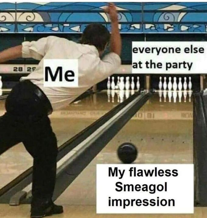 everyone else at the party Ме 28 2F My flawless Smeagol impression