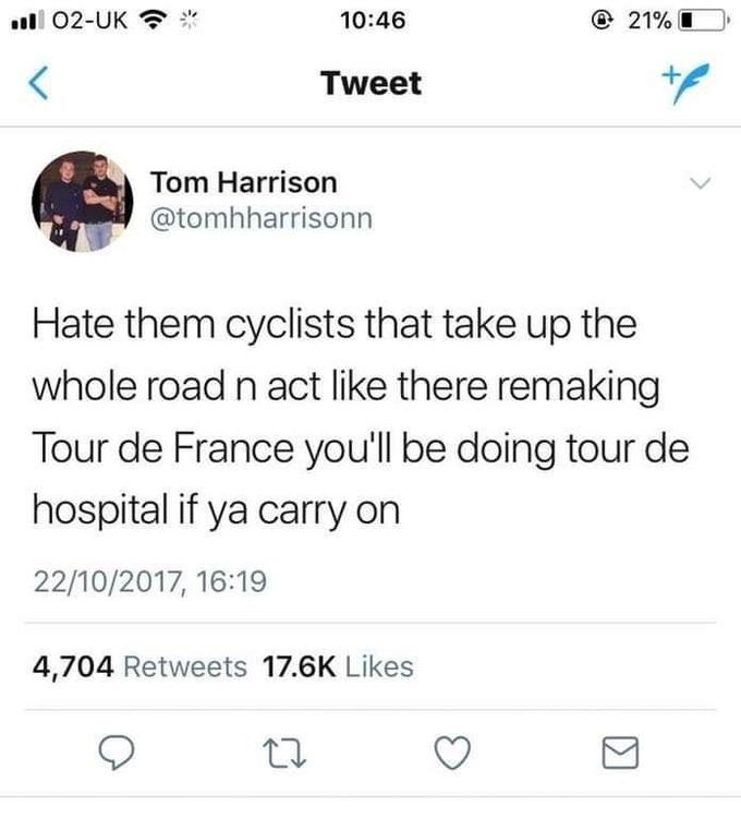 ll 02-UK 10:46 © 21% I Tweet Tom Harrison @tomhharrisonn Hate them cyclists that take up the whole road n act like there remaking Tour de France you'll be doing tour de hospital if ya carry on 22/10/2017, 16:19 4,704 Retweets 17.6K Likes