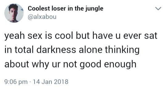Coolest loser in the jungle @alxabou L yeah sex is cool but have u ever sat in total darkness alone thinking about why ur not good enough 9:06 pm 14 Jan 2018
