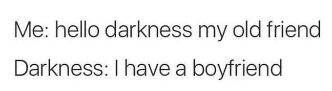 Me: hello darkness my old friend Darkness: I have a boyfriend