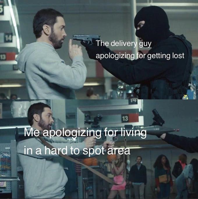 14 The delivery guy apologizing for getting lost 13 14 13 Me apologizing for living in a hard to spot area