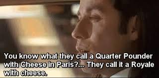 You know what they call a Quarter Pounder with Cheese in Paris?. They call it a Royale with cheese.