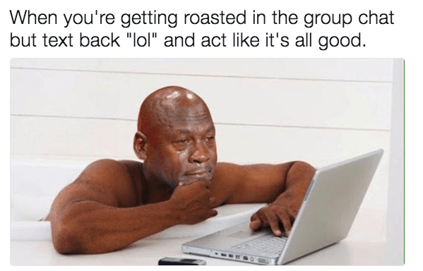 When you're getting roasted in the group chat but text back "lol" and act like it's all good.