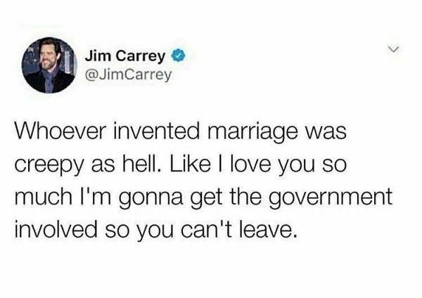 Jim Carrey @JimCarrey Whoever invented marriage was creepy as hell. Like I love you so much I'm gonna get the government involved so you can't leave. >