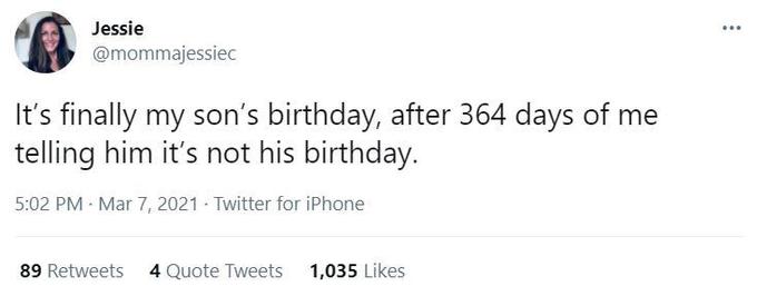 Jessie ... @mommajessiec It's finally my son's birthday, after 364 days of me telling him it's not his birthday. 5:02 PM - Mar 7, 2021 - Twitter for iPhone 89 Retweets 4 Quote Tweets 1,035 Likes