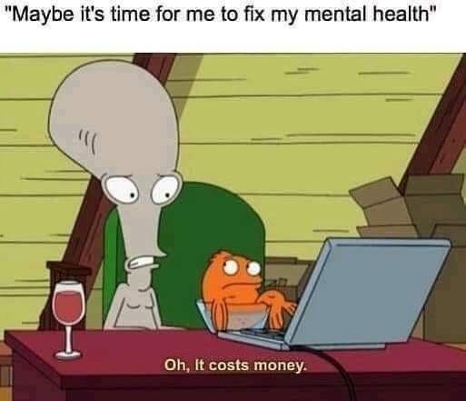 "Maybe it's time for me to fix my mental health" Oh, It costs money.