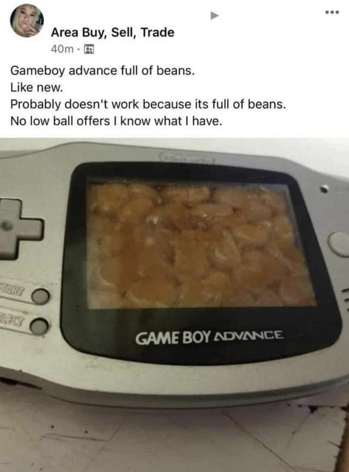 ... Area Buy, Sell, Trade 40m Gameboy advance full of beans. Like new. Probably doesn't work because its full of beans. No low ball offers I know what I have. TART GAME BOY ANDVANCE