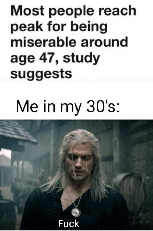 Most people reach peak for being miserable around age 47, study suggests Me in my 30's: F---