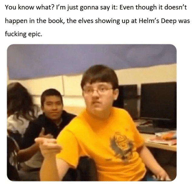 You know what? I'm just gonna say it: Even though it doesn't happen in the book, the elves showing up at Helm's Deep was f------ epic.