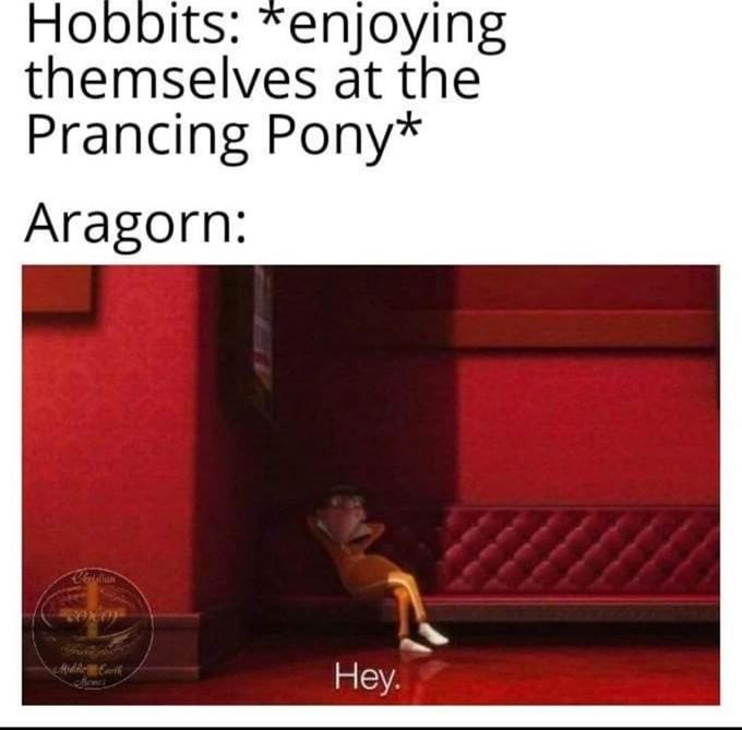 Hobbits: *enjoying themselves at the Prancing Pony* Aragorn: Bxndere s Hey.