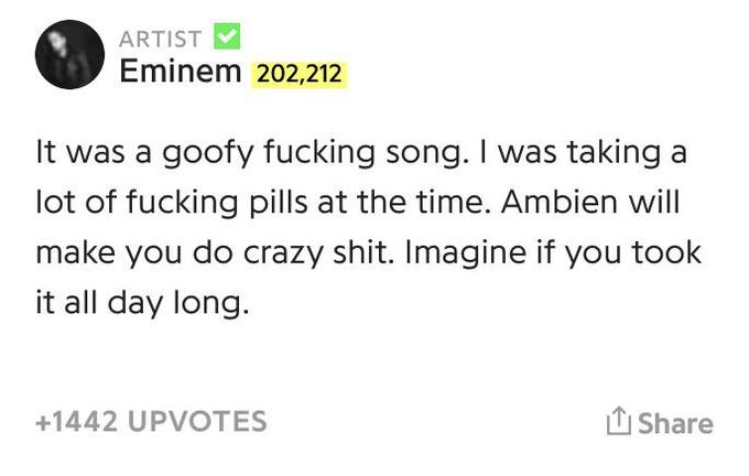 ARTIST Eminem 202,212 It was a goofy f------ song. I was taking a lot of f------ pills at the time. Ambien will make you do crazy s---. Imagine if you took it all day long. +1442 UPVOTES I Share